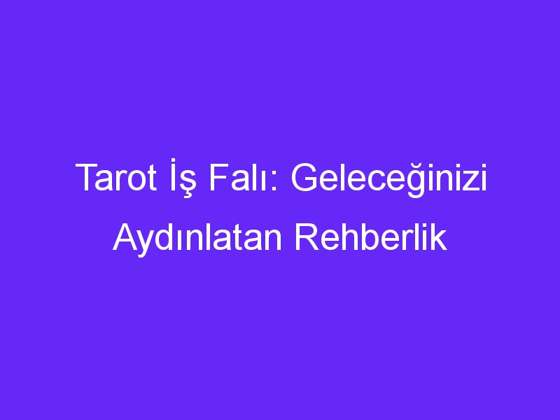 Tarot İş Falı: Geleceğinizi Aydınlatan Rehberlik