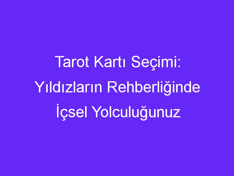 Tarot Kartı Seçimi: Yıldızların Rehberliğinde İçsel Yolculuğunuz