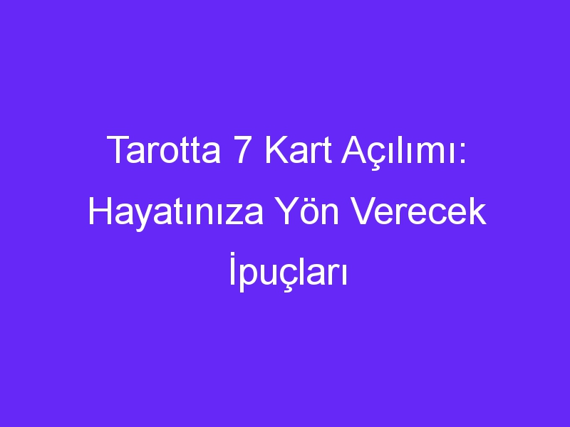 Tarotta 7 Kart Açılımı: Hayatınıza Yön Verecek İpuçları