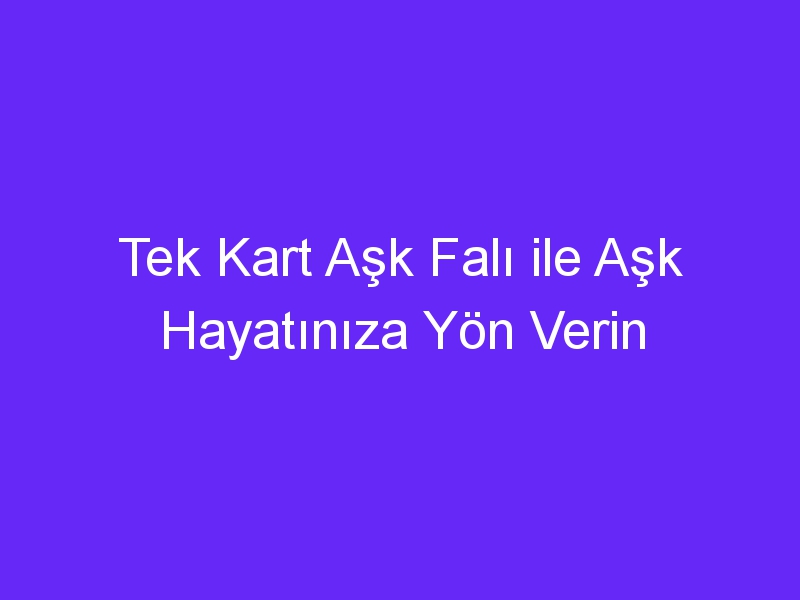 Tek Kart Aşk Falı ile Aşk Hayatınıza Yön Verin