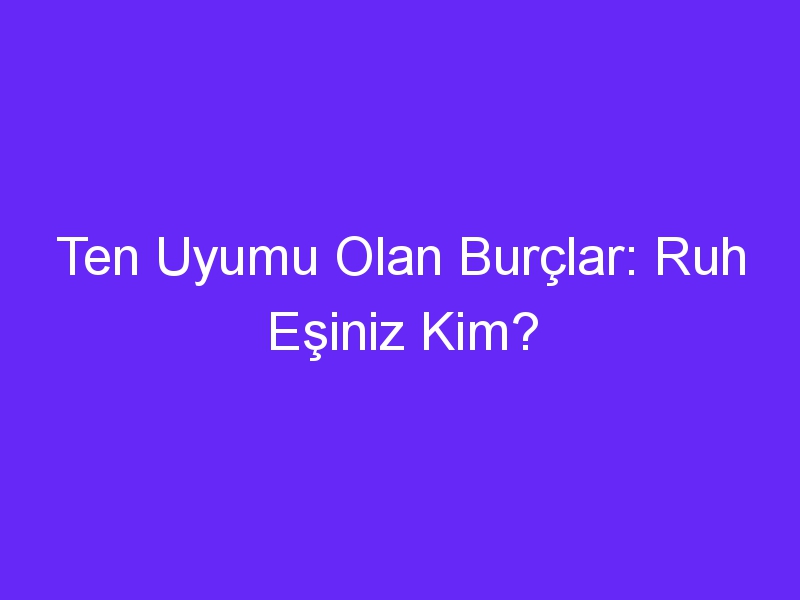 Ten Uyumu Olan Burçlar: Ruh Eşiniz Kim?