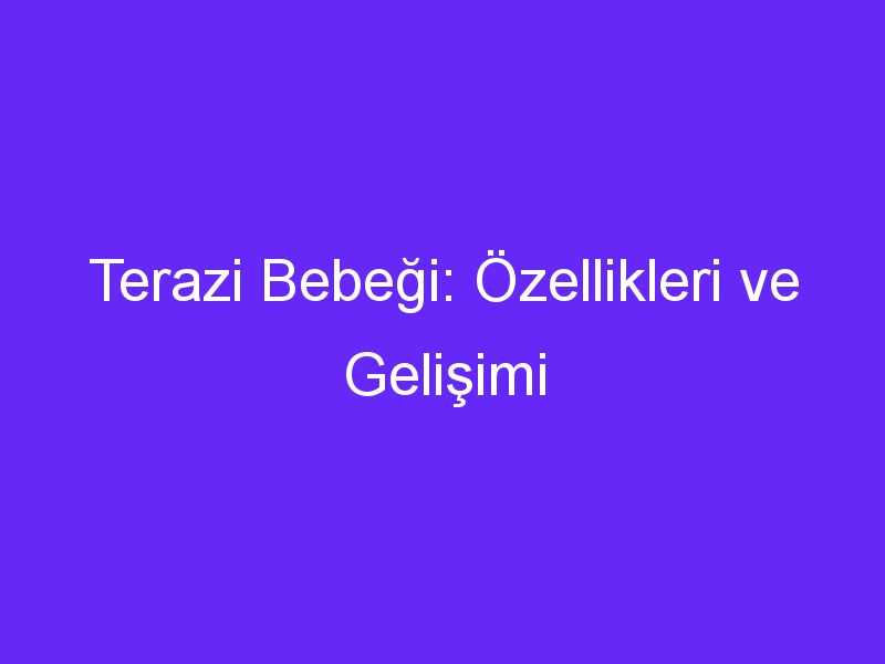 Terazi Bebeği: Özellikleri ve Gelişimi