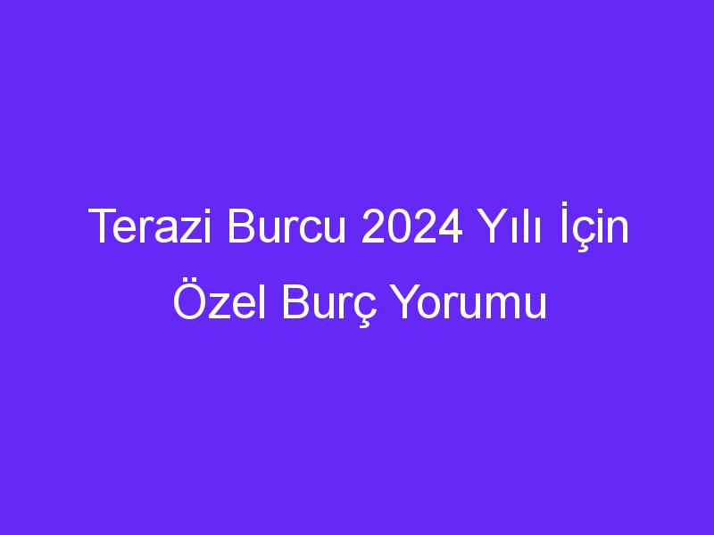 Terazi Burcu 2024 Yılı İçin Özel Burç Yorumu