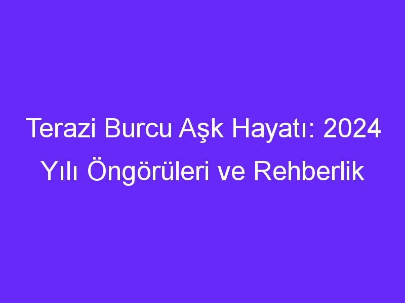 Terazi Burcu Aşk Hayatı: 2024 Yılı Öngörüleri ve Rehberlik