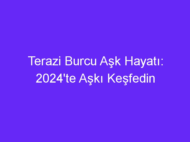 Terazi Burcu Aşk Hayatı: 2024'te Aşkı Keşfedin