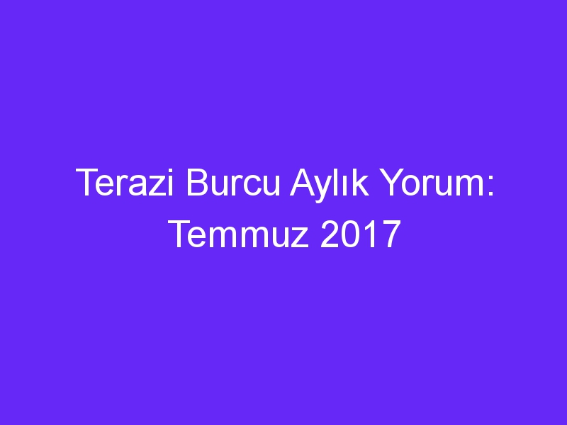 Terazi Burcu Aylık Yorum: Temmuz 2017