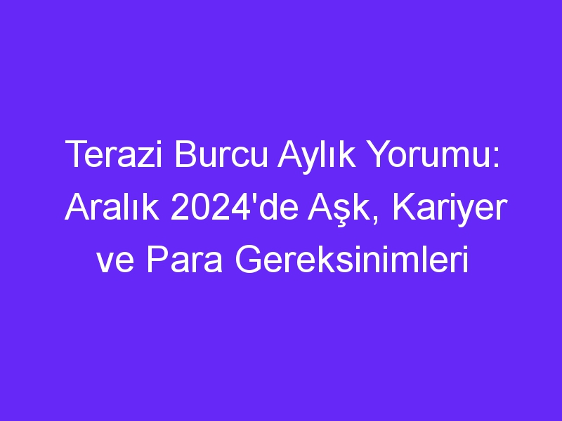 Terazi Burcu Aylık Yorumu: Aralık 2024'de Aşk, Kariyer ve Para Gereksinimleri