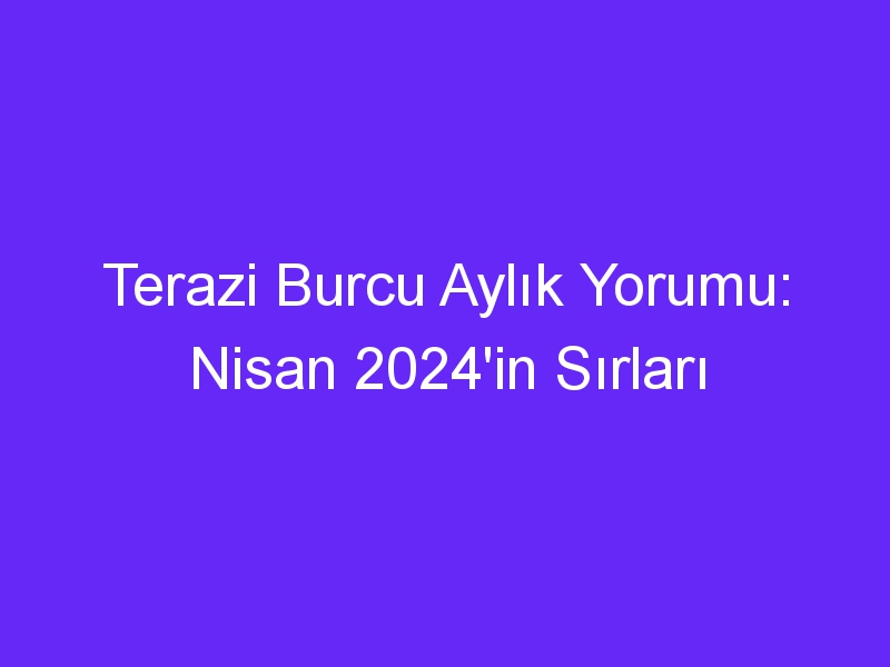 Terazi Burcu Aylık Yorumu: Nisan 2024'in Sırları