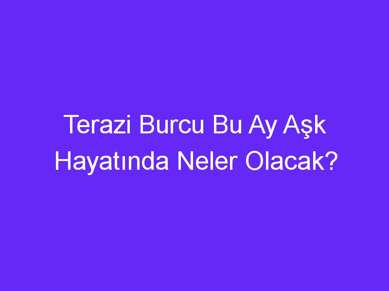 Terazi Burcu Bu Ay Aşk Hayatında Neler Olacak?