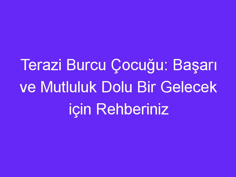 Terazi Burcu Çocuğu: Başarı ve Mutluluk Dolu Bir Gelecek için Rehberiniz