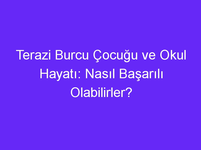 Terazi Burcu Çocuğu ve Okul Hayatı: Nasıl Başarılı Olabilirler?