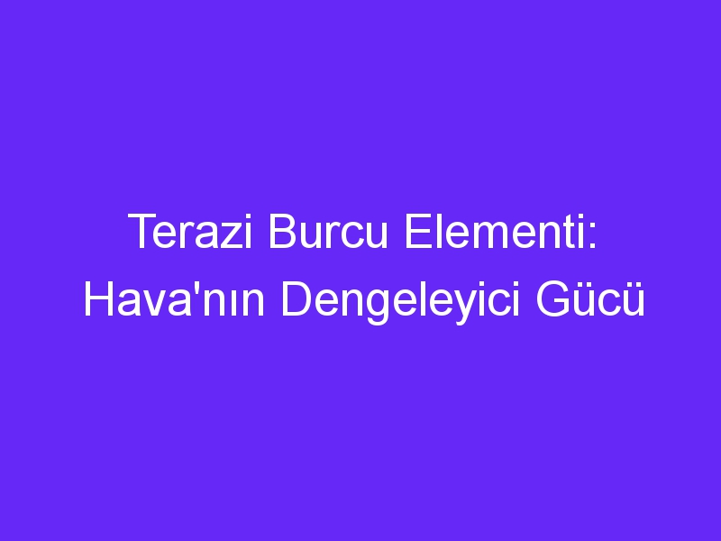 Terazi Burcu Elementi: Hava'nın Dengeleyici Gücü