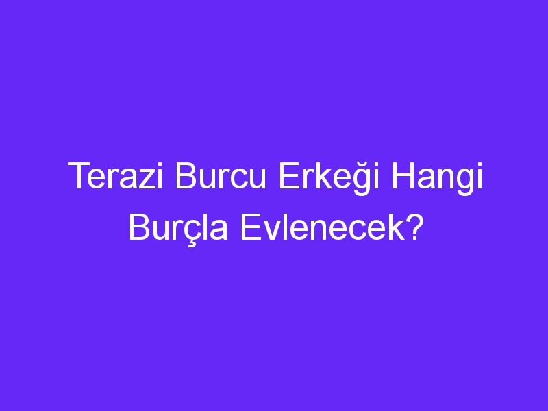 Terazi Burcu Erkeği Hangi Burçla Evlenecek?