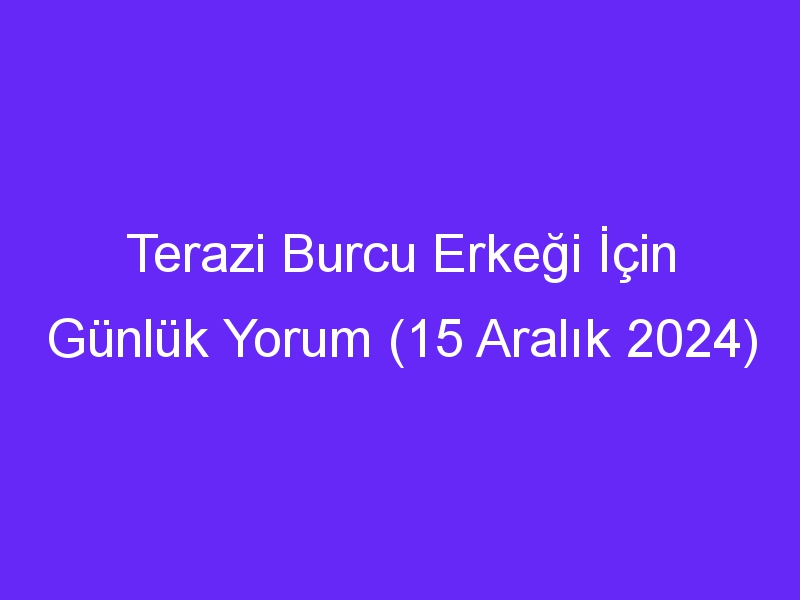 Terazi Burcu Erkeği İçin Günlük Yorum (15 Aralık 2024)