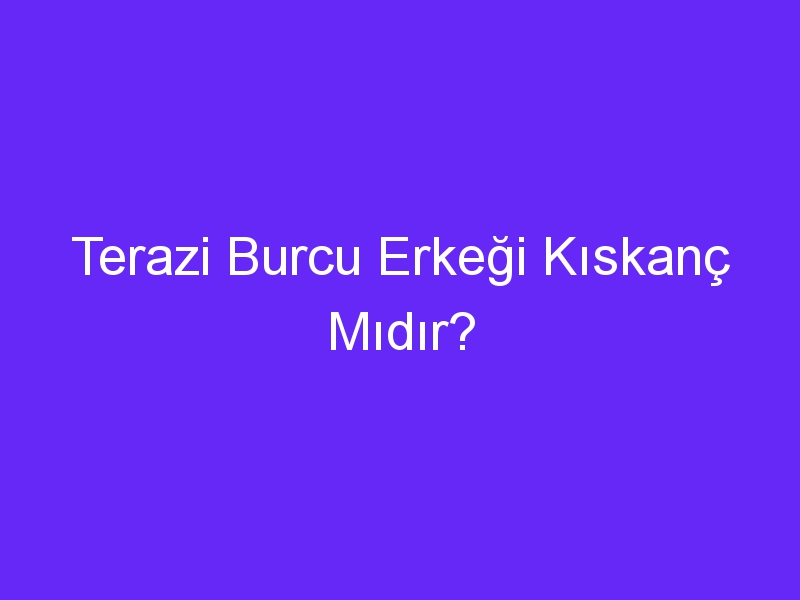 Terazi Burcu Erkeği Kıskanç Mıdır?