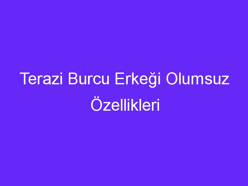 Terazi Burcu Erkeği Olumsuz Özellikleri