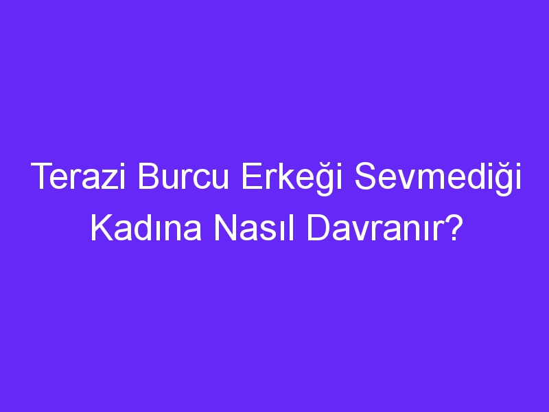 Terazi Burcu Erkeği Sevmediği Kadına Nasıl Davranır?