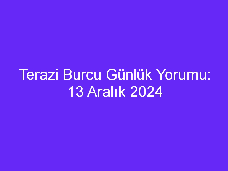 Terazi Burcu Günlük Yorumu: 13 Aralık 2024