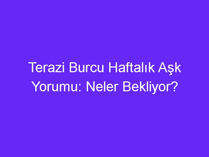 Terazi Burcu Haftalık Aşk Yorumu: Neler Bekliyor?