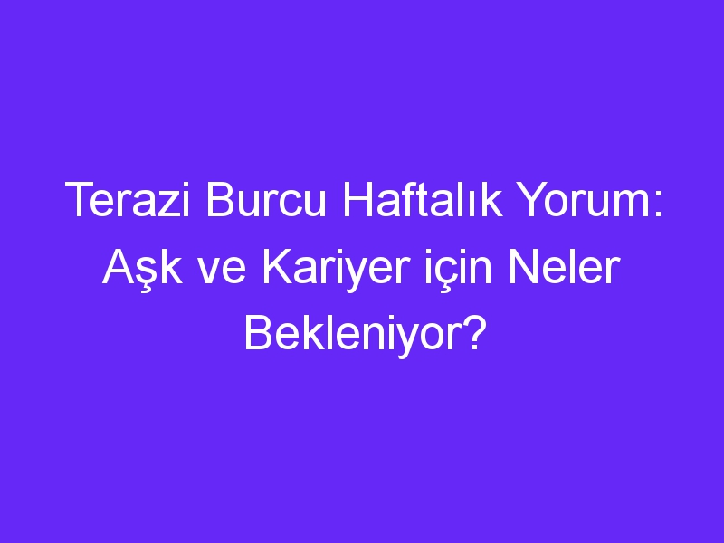 Terazi Burcu Haftalık Yorum: Aşk ve Kariyer için Neler Bekleniyor?