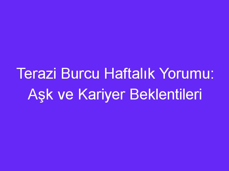 Terazi Burcu Haftalık Yorumu: Aşk ve Kariyer Beklentileri