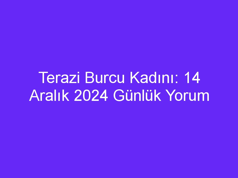 Terazi Burcu Kadını: 14 Aralık 2024 Günlük Yorum