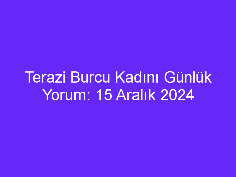 Terazi Burcu Kadını Günlük Yorum: 15 Aralık 2024