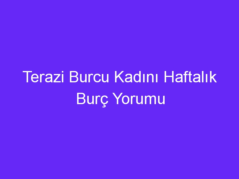 Terazi Burcu Kadını Haftalık Burç Yorumu