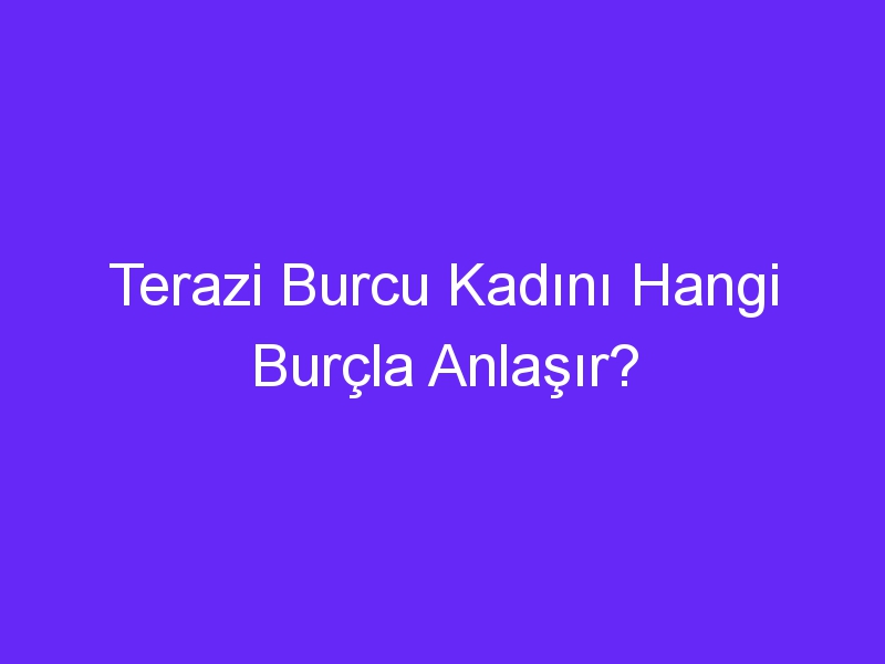 Terazi Burcu Kadını Hangi Burçla Anlaşır?