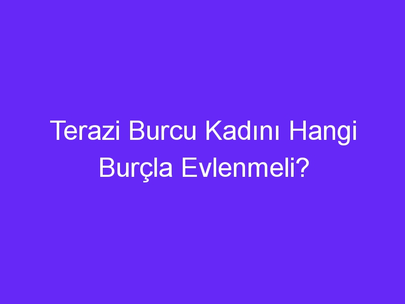 Terazi Burcu Kadını Hangi Burçla Evlenmeli?