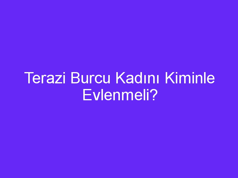 Terazi Burcu Kadını Kiminle Evlenmeli?