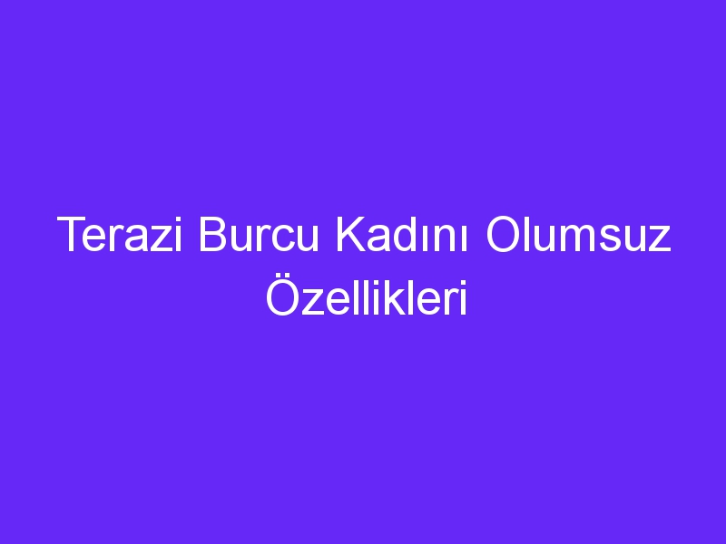 Terazi Burcu Kadını Olumsuz Özellikleri