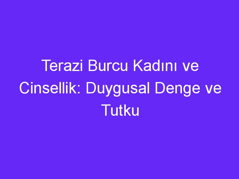 Terazi Burcu Kadını ve Cinsellik: Duygusal Denge ve Tutku