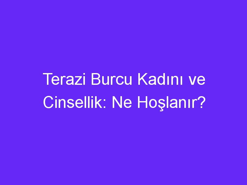 Terazi Burcu Kadını ve Cinsellik: Ne Hoşlanır?