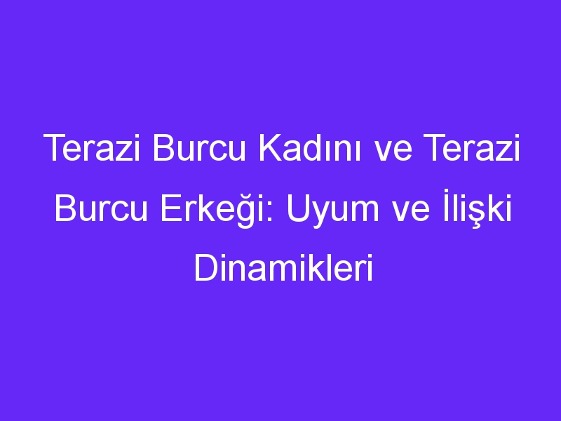 Terazi Burcu Kadını ve Terazi Burcu Erkeği: Uyum ve İlişki Dinamikleri