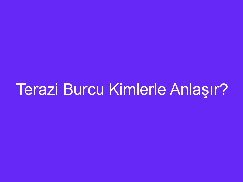 Terazi Burcu Kimlerle Anlaşır?