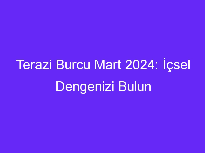 Terazi Burcu Mart 2024: İçsel Dengenizi Bulun