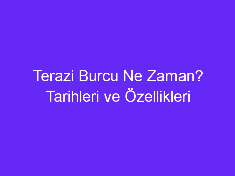 Terazi Burcu Ne Zaman? Tarihleri ve Özellikleri