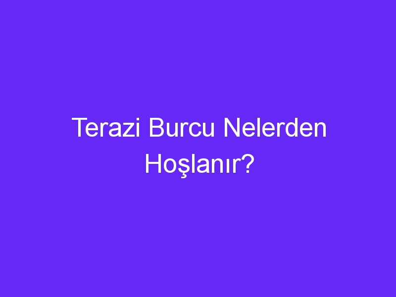 Terazi Burcu Nelerden Hoşlanır?