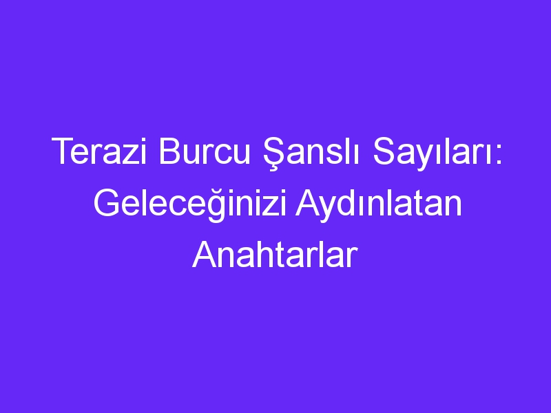 Terazi Burcu Şanslı Sayıları: Geleceğinizi Aydınlatan Anahtarlar