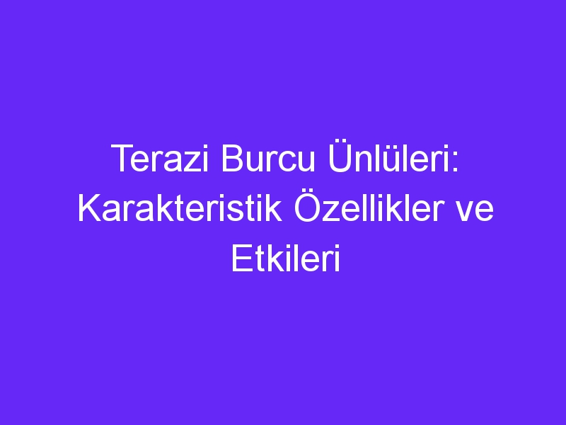 Terazi Burcu Ünlüleri: Karakteristik Özellikler ve Etkileri