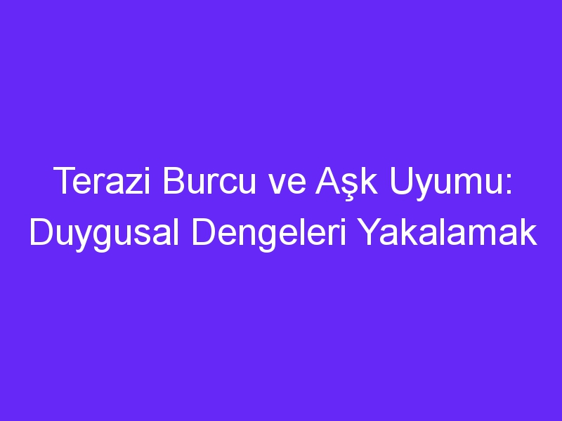 Terazi Burcu ve Aşk Uyumu: Duygusal Dengeleri Yakalamak