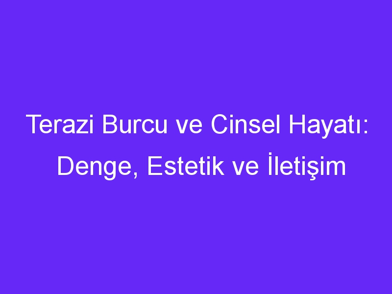 Terazi Burcu ve Cinsel Hayatı: Denge, Estetik ve İletişim