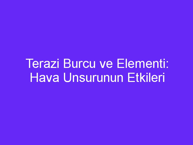 Terazi Burcu ve Elementi: Hava Unsurunun Etkileri