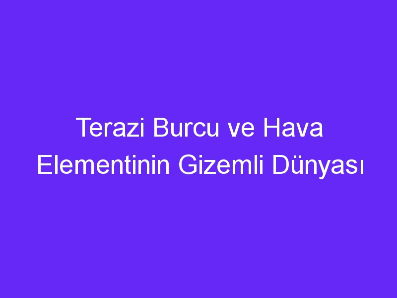 Terazi Burcu ve Hava Elementinin Gizemli Dünyası