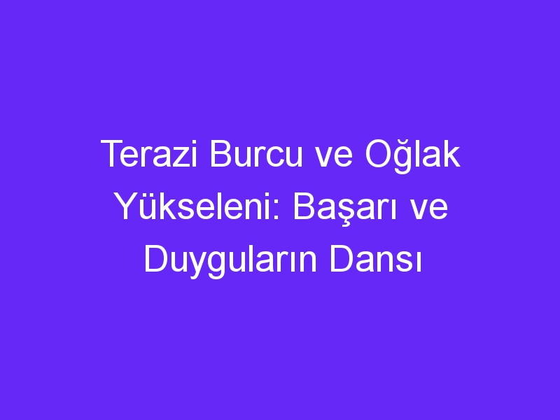 Terazi Burcu ve Oğlak Yükseleni: Başarı ve Duyguların Dansı