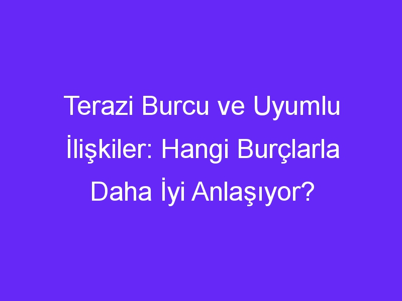 Terazi Burcu ve Uyumlu İlişkiler: Hangi Burçlarla Daha İyi Anlaşıyor?