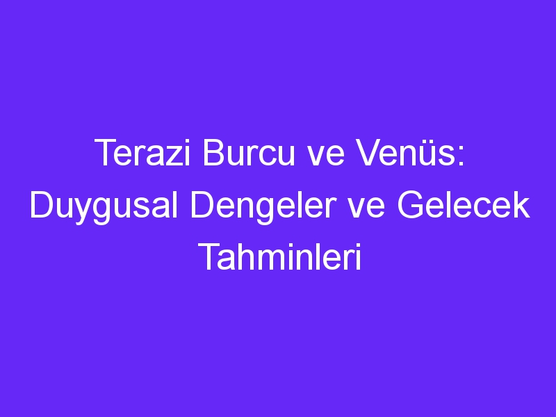 Terazi Burcu ve Venüs: Duygusal Dengeler ve Gelecek Tahminleri