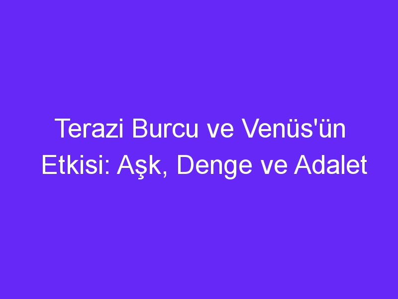 Terazi Burcu ve Venüs'ün Etkisi: Aşk, Denge ve Adalet