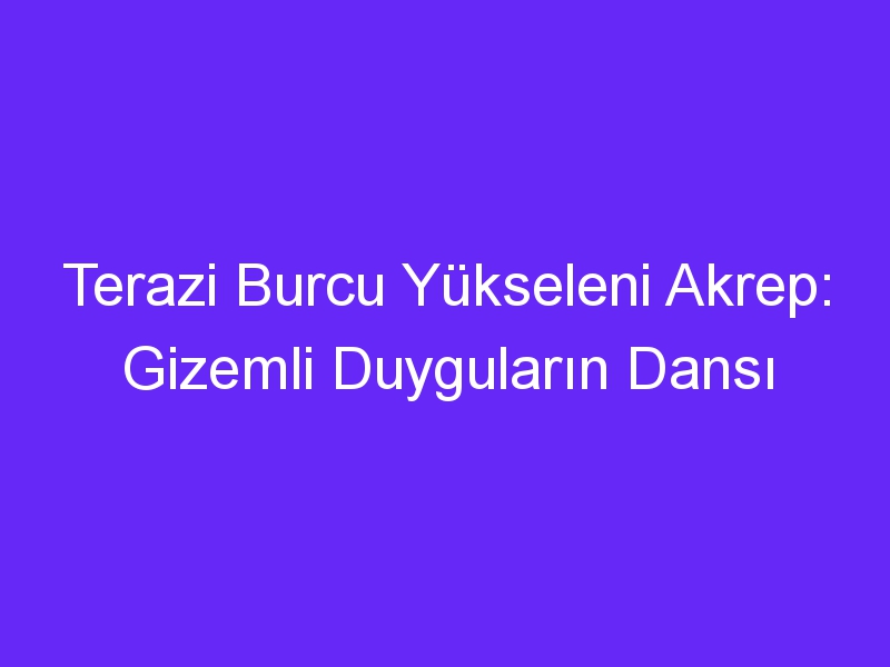 Terazi Burcu Yükseleni Akrep: Gizemli Duyguların Dansı